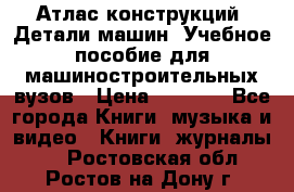 Атлас конструкций. Детали машин. Учебное пособие для машиностроительных вузов › Цена ­ 1 000 - Все города Книги, музыка и видео » Книги, журналы   . Ростовская обл.,Ростов-на-Дону г.